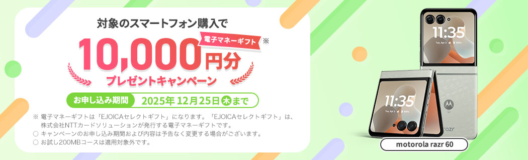 【motorola razr 60】対象のスマートフォン購入で電子マネーギフト※プレゼントキャンペーン　お申し込み期間：2025年12月25日(木)まで　※ 電子マネーギフトは「EJOICAセレクトギフト」になります。「EJOICAセレクトギフト」は、株式会社NTTカードソリューションが発行する電子マネーギフトです。