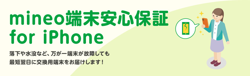 mineo端末安心保障 for iPhone 落下や水没など、万が一端末が故障しても最短翌日に交換用端末をお届けします！