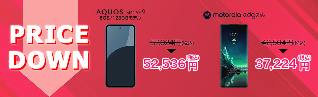 PRICE DOWN　AQUOS sense9 6GB/128GBモデル　57,024円（税込）→52,536円（税込）　motorola edge 40 neo　42,504円（税込）→37,224円（税込）