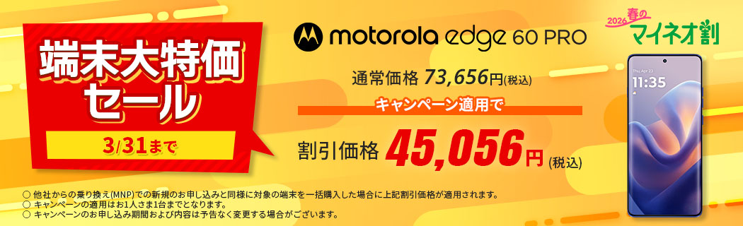 2026 春のマイネオ割【端末大特価セール　3/31まで】motorola edge 60 pro　通常価格 73,656円(税込)　キャンペーン適用で 割引価格 45,056円(税込)　〇 他社からの乗り換え(MNP)での新規のお申し込みと同様に対象の端末を一括購入した場合に上記割引価格が適用されます。〇 キャンペーンの適用はお1人さま1台までとなります。