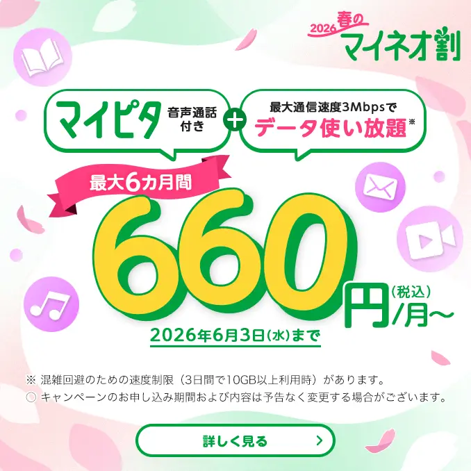 2026春のマイネオ割　マイピタ 音声通話付き＋最大通信速度3Mbpsでデータ使い放題※　最大6カ月間 660円/月～（税込）　2026年6月3日(水)まで　※ 混雑回避のための速度制限（3日間で10GB以上利用時）があります。〇 キャンペーンのお申し込み期間および内容は予告なく変更する場合がございます。