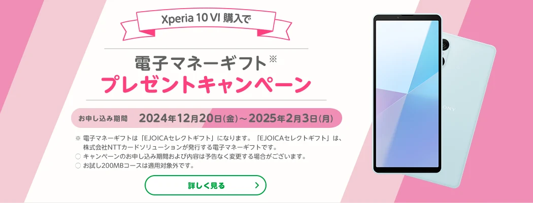 Xpreia 10 VI 購入で電子マネーギフトプレゼントキャンペーン　お申し込み期間 2024年12月20日(金)～2025年2月3日(月)　※電子マネーギフトは「EJOICAセレクトギフト」になります。「EJOICAセレクトギフト」は、株式会社NTTカードソリューションが発行する電子マネーギフトです。