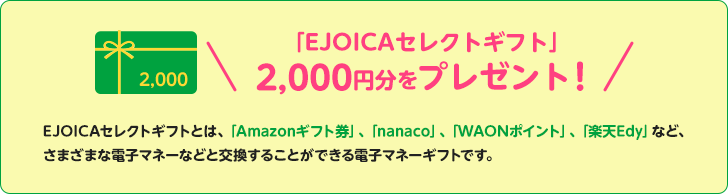 EJOICAセレクトギフトとは、「Amazonギフト券」、「nanaco」、「WAONポイント」、「楽天Edy」など、さまざまな電子マネーなどと交換することができる電子マネーギフトです。