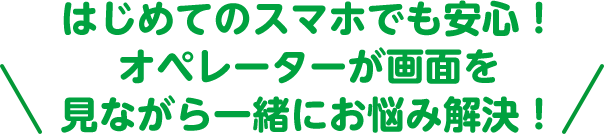 はじめてのスマホでも安心！オペレーターが画面を見ながら一緒にお悩み解決！