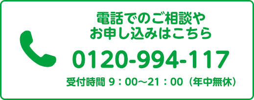 電話でのご相談やお申し込みはこちら 0120-994-117 受付時間 9：00～21：00（年中無休）