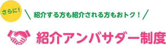 さらに！紹介する方も紹介される方もおトク！紹介アンバサダー制度