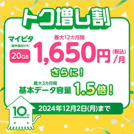 トク増し割 マイピタ（音声通話付き）20GB最大12カ月間 1,650円/月（税込）さらに！最大3カ月間基本データ容量1.5倍！2024年12月2日(月)まで