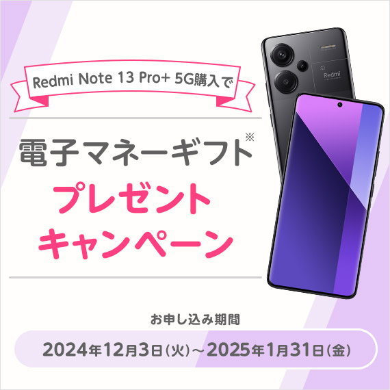 Redmi Note 13 Pro+ 5G購入で電子マネーギフトプレゼントキャンペーン お申し込み期間 2024年12月3日（火）〜2025年1月31日（金）