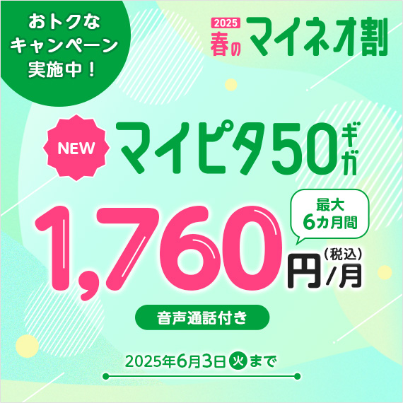 おトクなキャンペーン実施中！2025 春のマイネオ割 NEW マイピタ50GB 最大6カ月間 音声通話付き 1,760円（税込）/月 2025年6月3日（火）まで