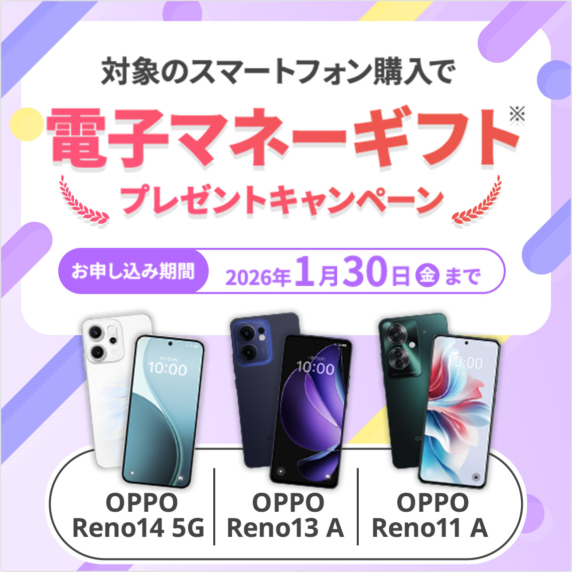 対象のスマートフォン購入で電子マネーギフト※プレゼントキャンペーン お申し込み期間 2026年1月30日（金）まで OPPO Reno14 5G / OPPO Reno13 A / OPPO Reno11 A
