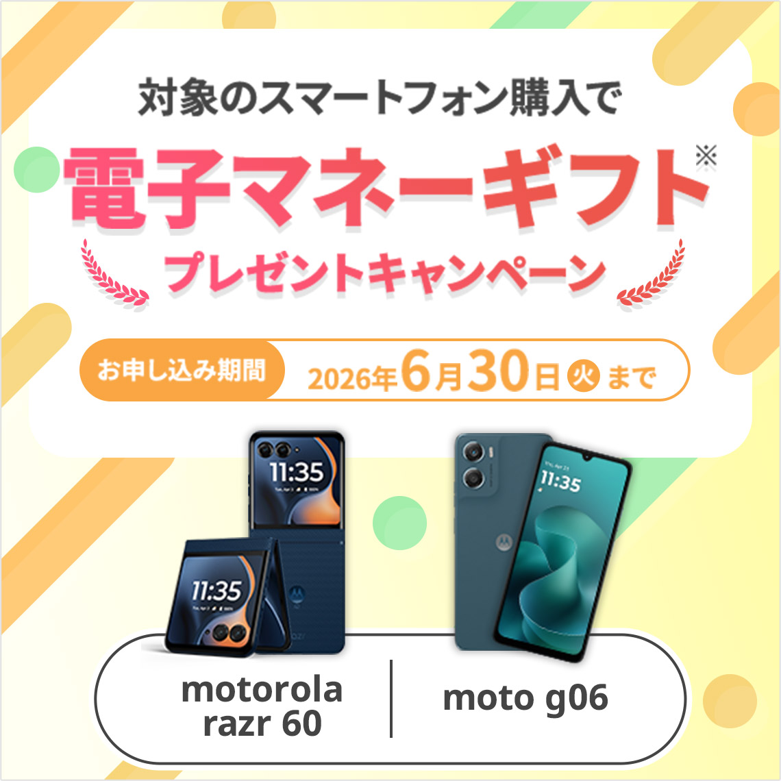 対象のスマートフォン購入で電子マネーギフト※プレゼントキャンペーン お申し込み期間 2026年6月30日（火）まで motorola razr 60 moto g06