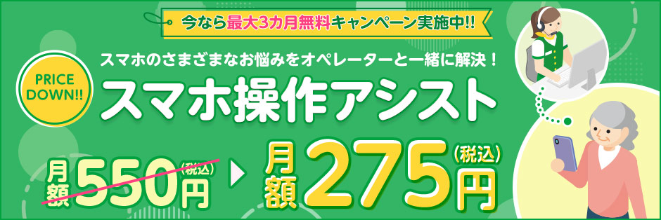 今なら最大3カ月無料キャンペーン実施中!!スマホのさまざまなお悩みをオペレーターと一緒に解決！スマホ操作アシスト 月額550円（税込）が月額275円（税込）