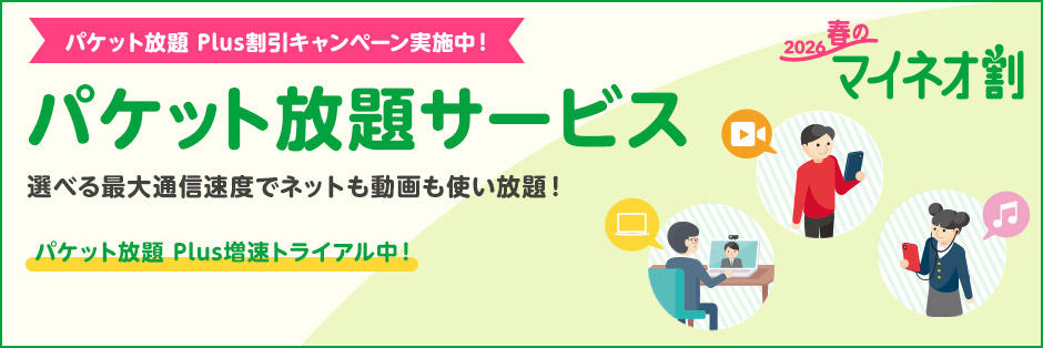 パケット放題 Plus割引キャンペーン実施中！ パケット放題サービス 選べる最大通信速度でネットも動画も使い放題！ パケット放題 Plus増速トライアル中！ 2026春のマイネオ割