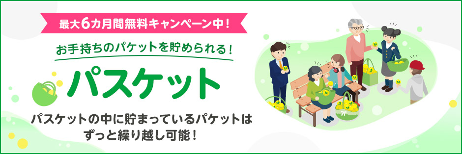 最大6カ月間無料キャンペーン中！ お手持ちのパケットを貯められる！ パスケット パスケットの中に貯まっているパケットはずっと繰り越し可能！