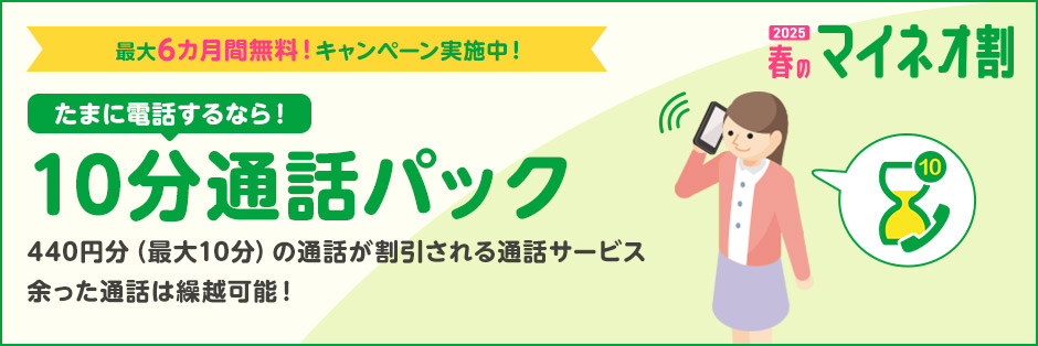 2025 春のマイネオ割 最大6カ月間無料！キャンペーン実施中！ たまに電話するなら！ 10分通話パック 440円分（最大10分）の通話が割引される通話サービス 余った通話は繰越可能！