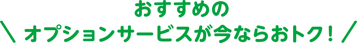 おすすめのオプションサービスが今ならおトク！