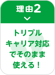 理由2 トリプルキャリア対応でそのまま使える！