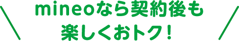 mineoなら契約後も楽しくおトク！