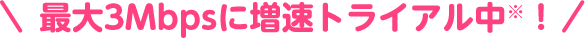 最大3Mbpsに増速トライアル中※！