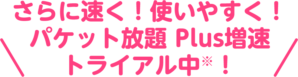 さらに速く！使いやすく！パケット放題 Plus増速トライアル中※！