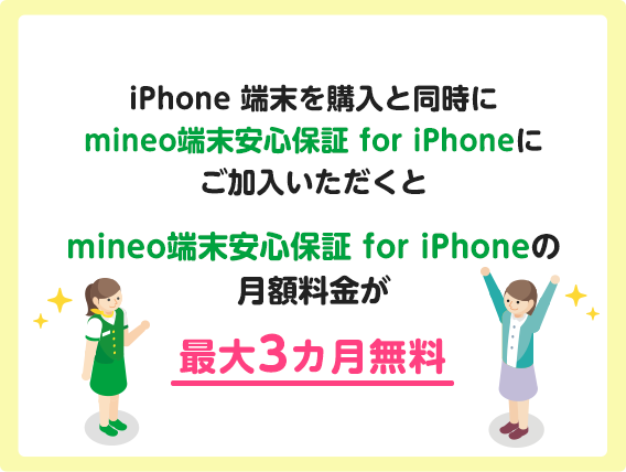 iPhone端末を購入と同時にmineo端末安心保証 for iPhoneにご加入いただくとmineo端末安心保証 for iPhoneの月額料金が最大3カ月無料