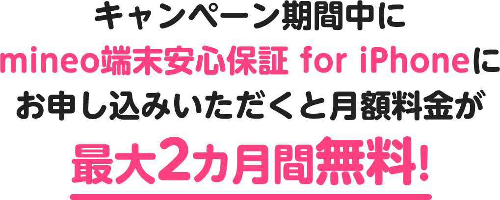 キャンペーン期間中にmineo端末安心保証 for iPhoneにお申し込みいただくと月額料金が最大2カ月間無料！