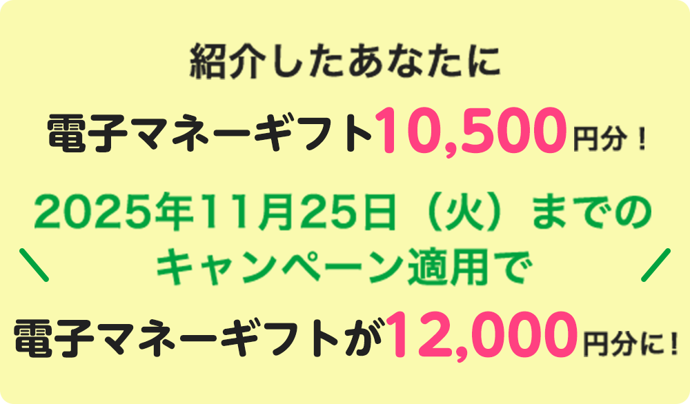 紹介したあなたに電子マネーギフト10,500円分！ 2025年11月25日（火）までのキャンペーン適用で電子マネーギフトが12,000円分に！