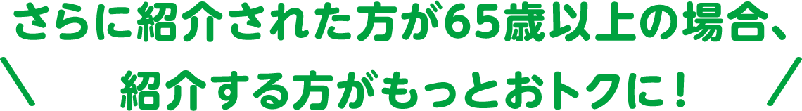 さらに紹介された方が65歳以上の場合、紹介する方がもっとおトクに！