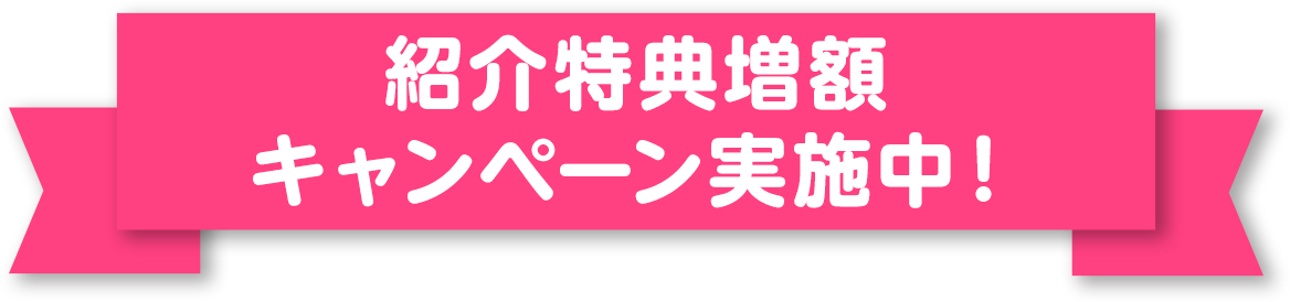紹介特典増額キャンペーン実施中！