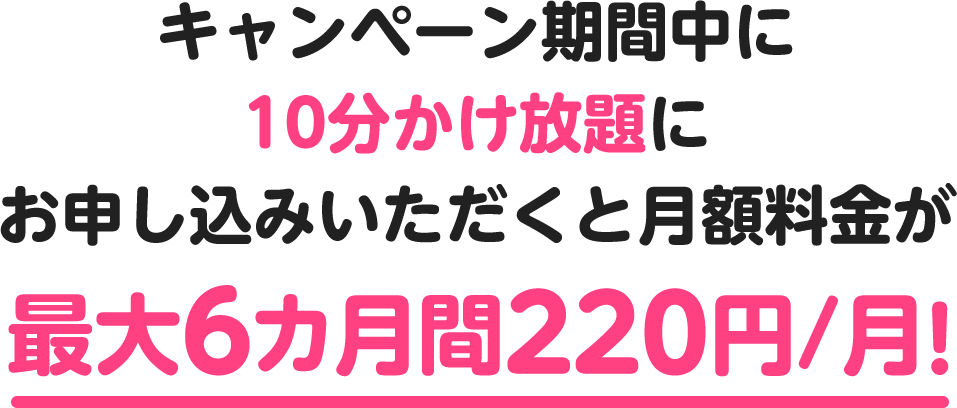 キャンペーン期間中に10分かけ放題にお申し込みいただくと月額料金が最大6カ月間220円/月！