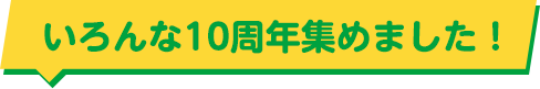 いろんな10周年集めました！