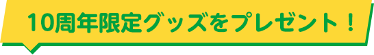 10周年限定グッズをプレゼント！