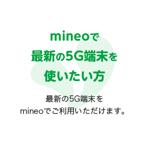 mineoで最新の5G端末を使いたい方 最新の5G端末をmineoでご利用いただけます。