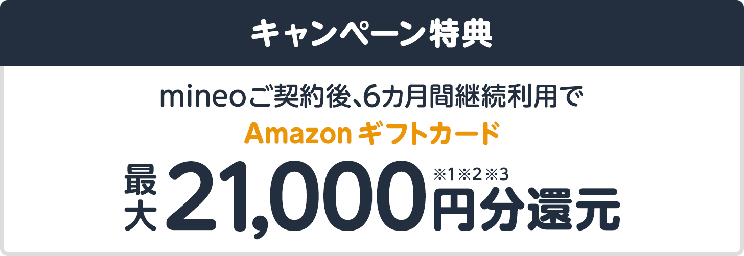 キャンペーン特典　mineoご契約後、6カ月間継続利用でAmazonギフトカード最大21,000円分還元※1※2※3