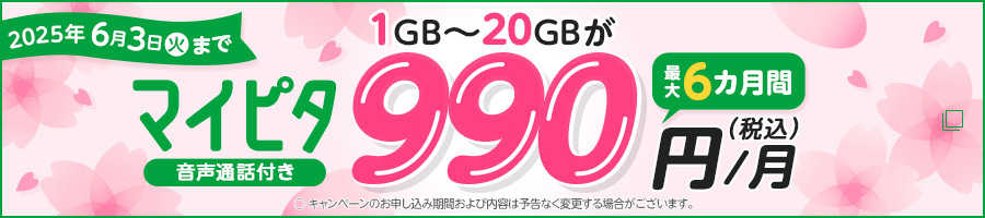 2025年6月3日（火）まで マイピタ音声通話付き 1〜20GBが最大6カ月間990円/月（税込） ○キャンペーンのお申し込み期間および内容は予告なく変更する場合がございます。