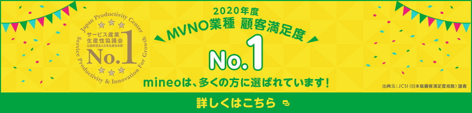 2020年度 MVNO業種 顧客満足度 No.1 mineoは、多くの方に選ばれています！ 出典元：JCSI（日本版顧客満足度指数）調査 詳しくはこちら
