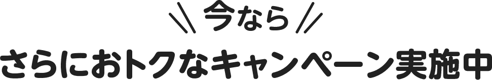 今ならさらにおトクなキャンペーン実施中
