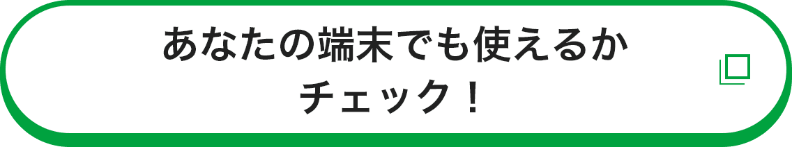 あなたの端末でも使えるかチェック！
