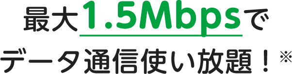 最大1.5Mbpsでデータ通信使い放題！※