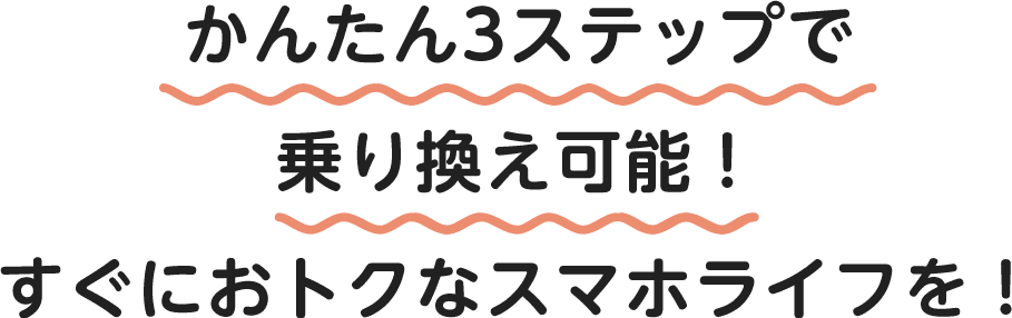 かんたん3ステップで乗り換え可能！すぐにおトクなスマホライフを！
