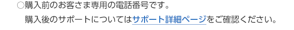 ※購入前のお客さま専用の電話番号です。　購入後のサポートについてはサポート詳細ページをご確認ください。