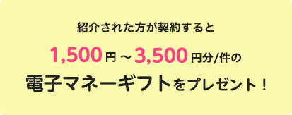 紹介された方が契約すると1,500円~3,500円分/件の電子マネーギフトをプレゼント!