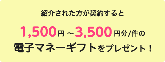 紹介された方が契約すると1,500円~3,500円分/件の電子マネーギフトをプレゼント!